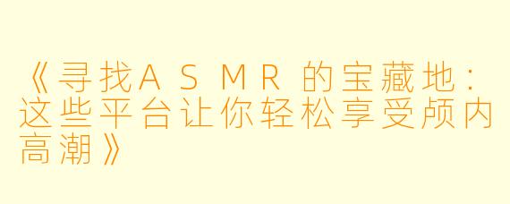 《寻找ASMR的宝藏地：这些平台让你轻松享受颅内高潮》