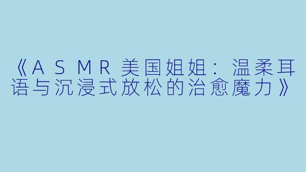 《ASMR美国姐姐：温柔耳语与沉浸式放松的治愈魔力》