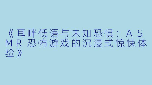 《耳畔低语与未知恐惧：ASMR恐怖游戏的沉浸式惊悚体验》