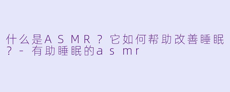 什么是ASMR?它如何帮助改善睡眠?