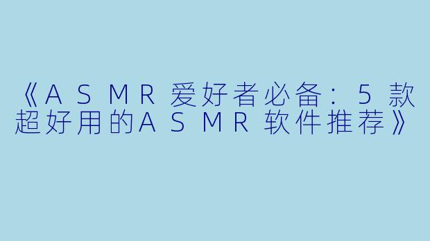 《ASMR爱好者必备：5款超好用的ASMR软件推荐》