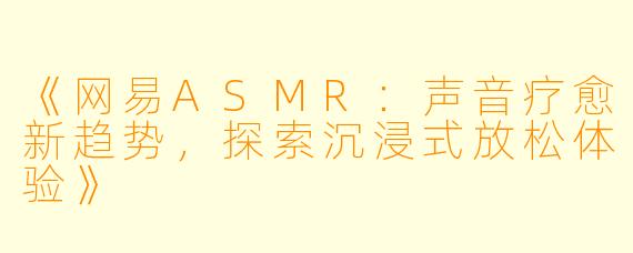 《网易ASMR:声音疗愈新趋势,探索沉浸式放松体验》