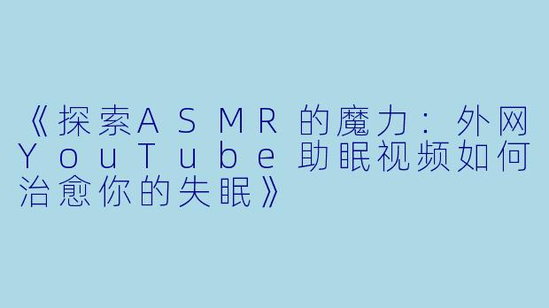 《探索ASMR的魔力：外网YouTube助眠视频如何治愈你的失眠》