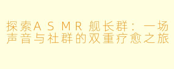 探索ASMR舰长群：一场声音与社群的双重疗愈之旅