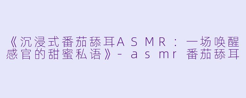 《沉浸式番茄舔耳ASMR：一场唤醒感官的甜蜜私语》-asmr番茄舔耳