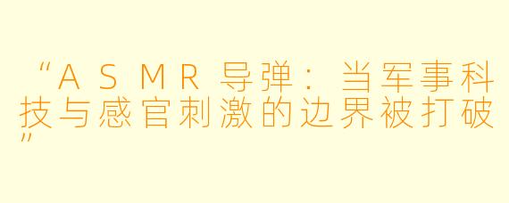 “ASMR导弹：当军事科技与感官刺激的边界被打破”