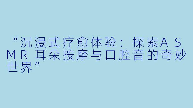 “沉浸式疗愈体验：探索ASMR耳朵按摩与口腔音的奇妙世界”