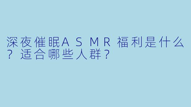 深夜催眠ASMR福利是什么?适合哪些人群?
