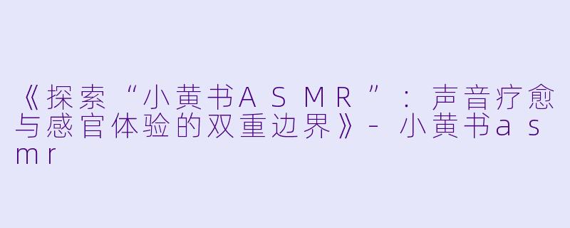 《探索“小黄书ASMR”：声音疗愈与感官体验的双重边界》-小黄书asmr