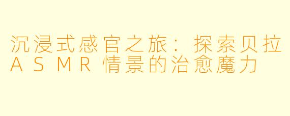 沉浸式感官之旅：探索贝拉ASMR情景的治愈魔力