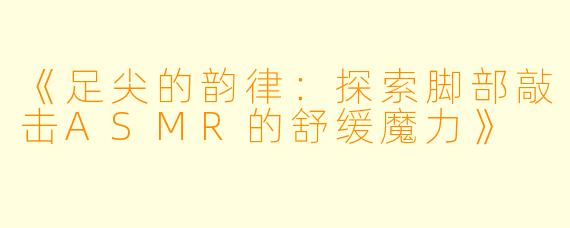 《足尖的韵律：探索脚部敲击ASMR的舒缓魔力》