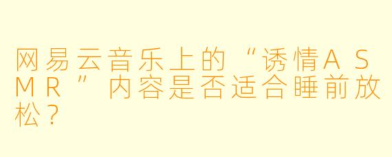 网易云音乐上的“诱情ASMR”内容是否适合睡前放松？