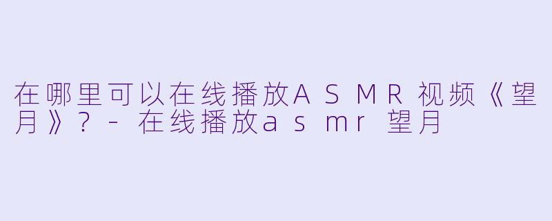 在哪里可以在线播放ASMR视频《望月》?
