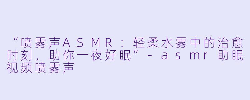 “喷雾声ASMR:轻柔水雾中的治愈时刻,助你一夜好眠”