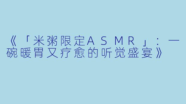 《「米粥限定ASMR」：一碗暖胃又疗愈的听觉盛宴》