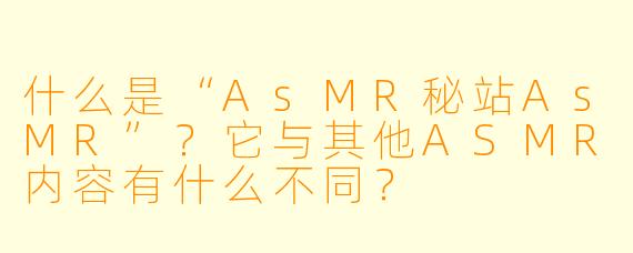 什么是“AsMR秘站AsMR”?它与其他ASMR内容有什么不同?