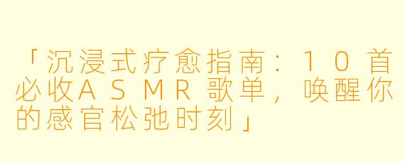 「沉浸式疗愈指南：10首必收ASMR歌单，唤醒你的感官松弛时刻」