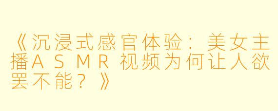 《沉浸式感官体验：美女主播ASMR视频为何让人欲罢不能？》