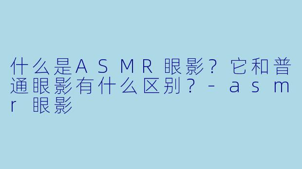 什么是ASMR眼影?它和普通眼影有什么区别?
