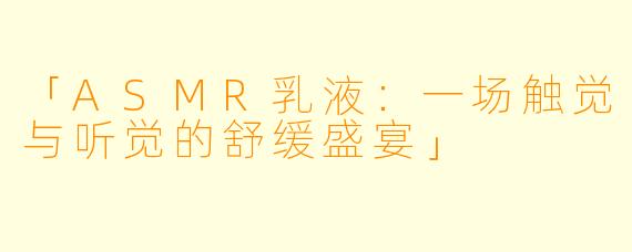 「ASMR乳液:一场触觉与听觉的舒缓盛宴」