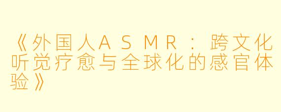 《外国人ASMR：跨文化听觉疗愈与全球化的感官体验》