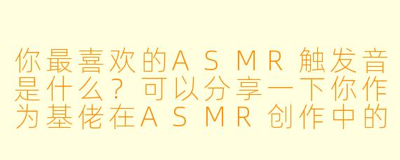 你最喜欢的ASMR触发音是什么?可以分享一下你作为基佬在ASMR创作中的独特视角吗?
