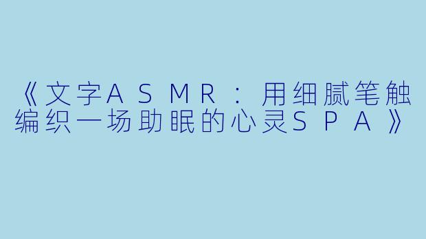 《文字ASMR：用细腻笔触编织一场助眠的心灵SPA》