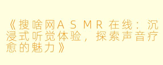 《搜啥网ASMR在线:沉浸式听觉体验,探索声音疗愈的魅力》