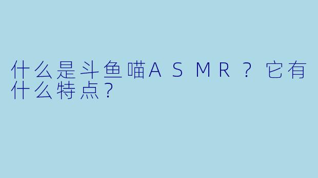 什么是斗鱼喵ASMR?它有什么特点?