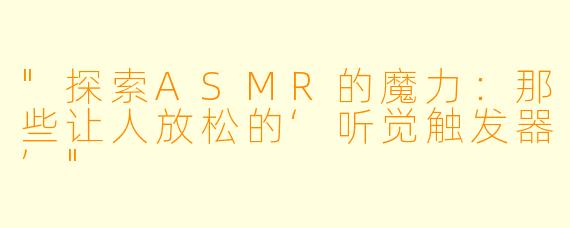 "探索ASMR的魔力:那些让人放松的‘听觉触发器’"