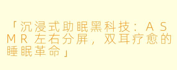 「沉浸式助眠黑科技:ASMR左右分屏,双耳疗愈的睡眠革命」