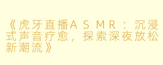《虎牙直播ASMR：沉浸式声音疗愈，探索深夜放松新潮流》