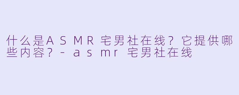 什么是ASMR宅男社在线？它提供哪些内容？-asmr宅男社在线