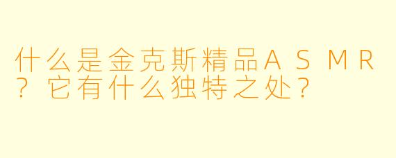 什么是金克斯精品ASMR？它有什么独特之处？
