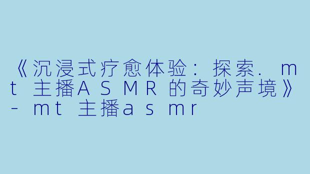 《沉浸式疗愈体验：探索.mt主播ASMR的奇妙声境》-mt主播asmr