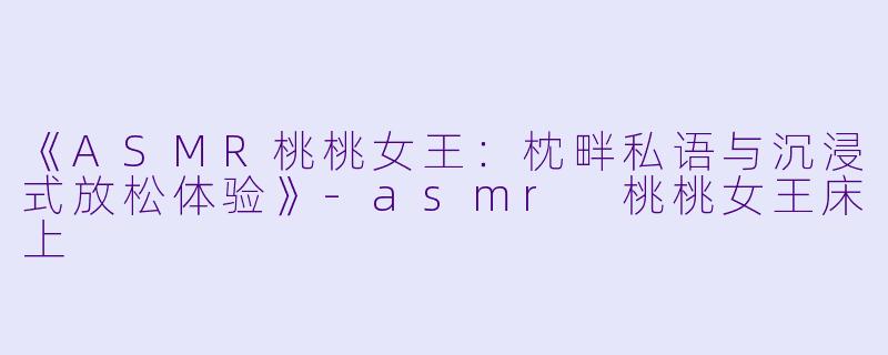 《ASMR桃桃女王：枕畔私语与沉浸式放松体验》-asmr 桃桃女王床上