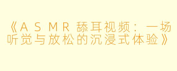 《ASMR舔耳视频：一场听觉与放松的沉浸式体验》