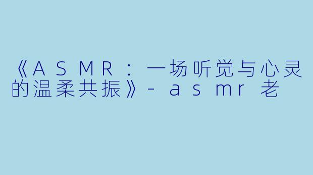 《ASMR：一场听觉与心灵的温柔共振》-asmr老