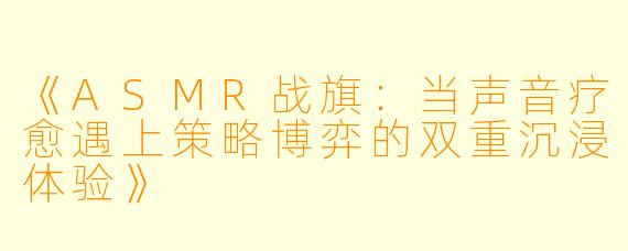 《ASMR战旗：当声音疗愈遇上策略博弈的双重沉浸体验》