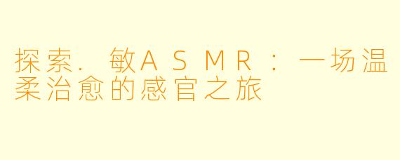 探索.敏ASMR：一场温柔治愈的感官之旅