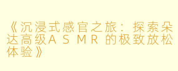 《沉浸式感官之旅：探索朵达高级ASMR的极致放松体验》