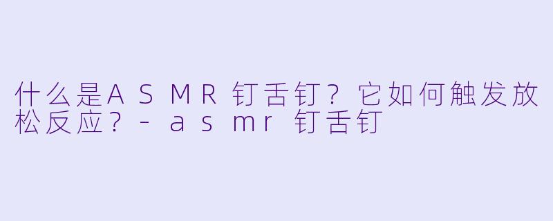 什么是ASMR钉舌钉？它如何触发放松反应？-asmr钉舌钉