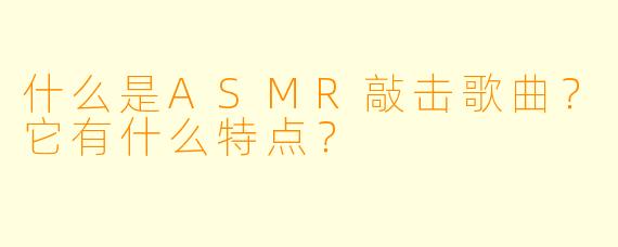 什么是ASMR敲击歌曲？它有什么特点？