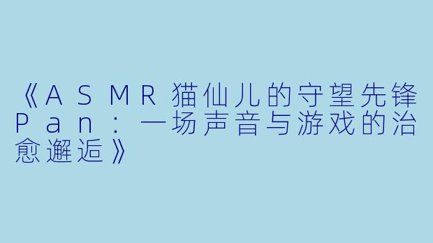 《ASMR猫仙儿的守望先锋Pan：一场声音与游戏的治愈邂逅》