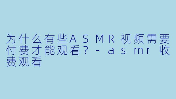 为什么有些ASMR视频需要付费才能观看?