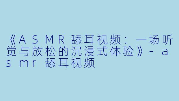 《ASMR舔耳视频：一场听觉与放松的沉浸式体验》-asmr舔耳视频