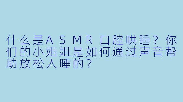 什么是ASMR口腔哄睡？你们的小姐姐是如何通过声音帮助放松入睡的？