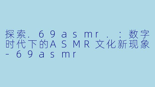 探索.69asmr.：数字时代下的ASMR文化新现象-69asmr