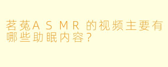茗菟ASMR的视频主要有哪些助眠内容？