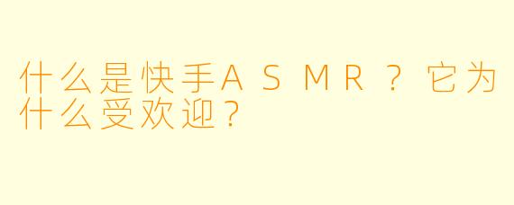 什么是快手ASMR？它为什么受欢迎？